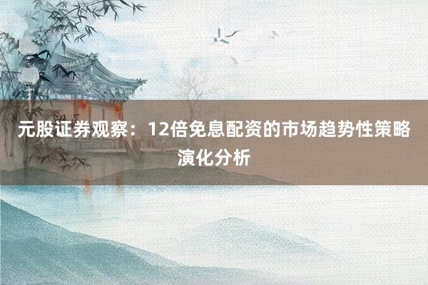 元股证券观察：12倍免息配资的市场趋势性策略演化分析