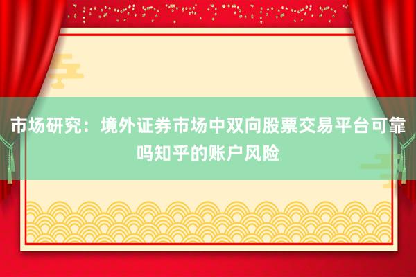 市场研究:境外证券市场中双向股票交易平台可靠吗知乎的账户风险