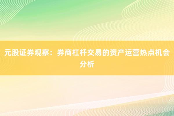 元股证券观察：券商杠杆交易的资产运营热点机会分析