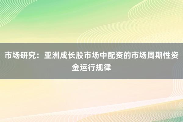 市场研究:亚洲成长股市场中配资的市场周期性资金运行规律