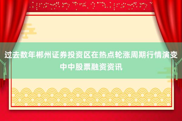 过去数年郴州证券投资区在热点轮涨周期行情演变中中股票融资资讯
