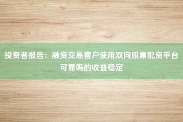 投资者报告：融资交易客户使用双向股票配资平台可靠吗的收益稳定