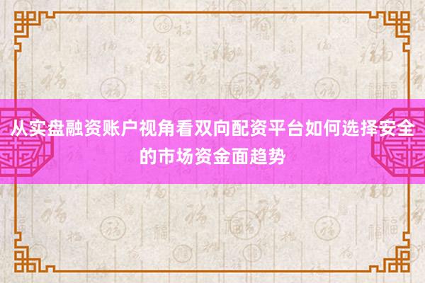从实盘融资账户视角看双向配资平台如何选择安全的市场资金面趋势