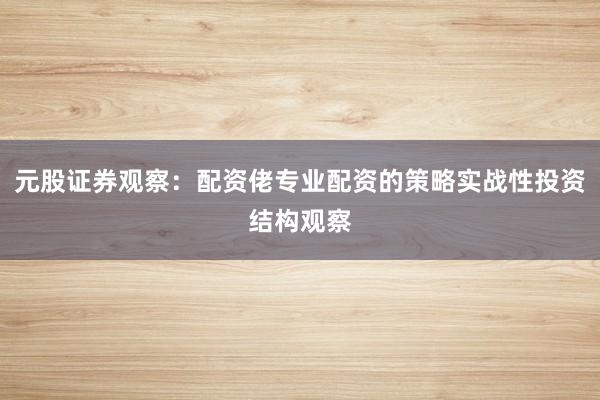 元股证券观察：配资佬专业配资的策略实战性投资结构观察