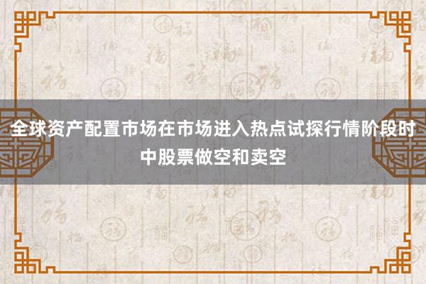 全球资产配置市场在市场进入热点试探行情阶段时中股票做空和卖空