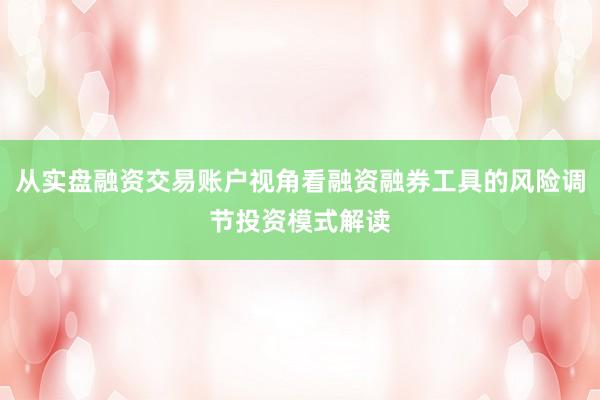 从实盘融资交易账户视角看融资融券工具的风险调节投资模式解读