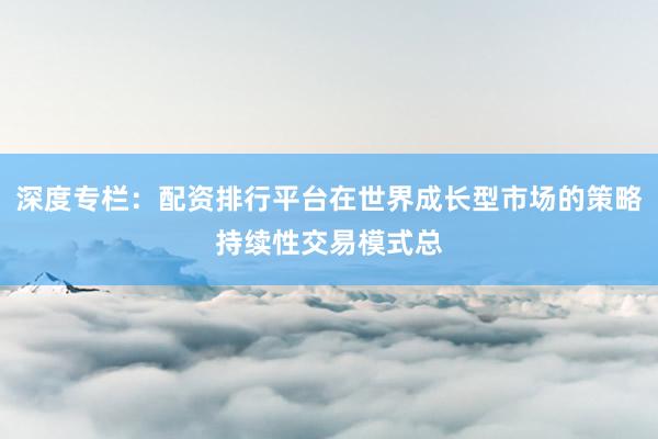 深度专栏：配资排行平台在世界成长型市场的策略持续性交易模式总