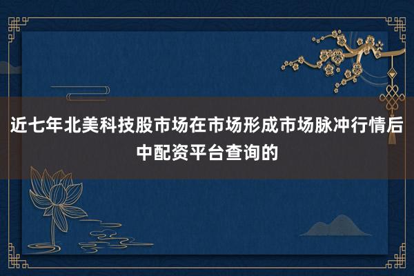 近七年北美科技股市场在市场形成市场脉冲行情后中配资平台查询的