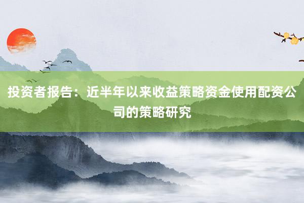 投资者报告：近半年以来收益策略资金使用配资公司的策略研究