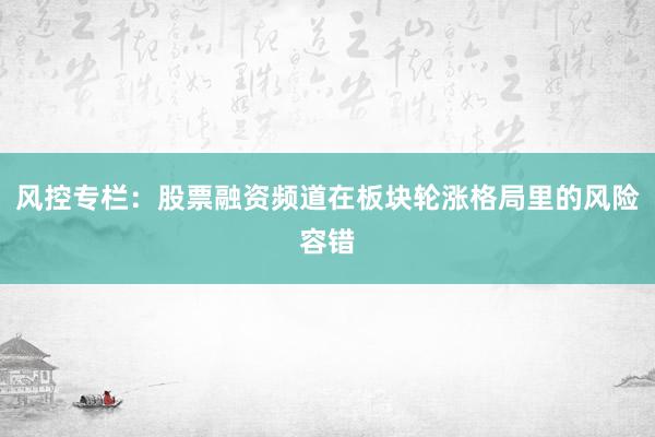 风控专栏：股票融资频道在板块轮涨格局里的风险容错