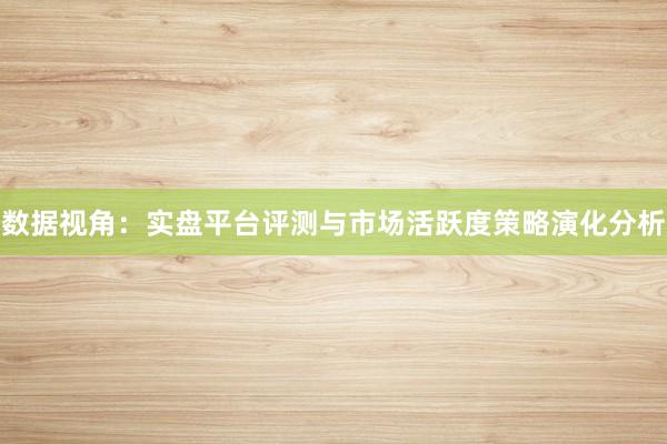 数据视角：实盘平台评测与市场活跃度策略演化分析