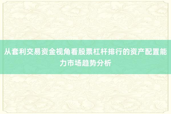 从套利交易资金视角看股票杠杆排行的资产配置能力市场趋势分析