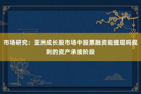 市场研究：亚洲成长股市场中股票融资能提现吗规则的资产承接阶段
