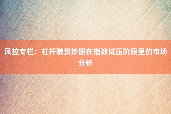 风控专栏：杠杆融资炒股在指数试压阶段里的市场分析