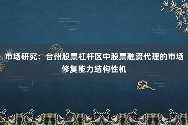 市场研究：台州股票杠杆区中股票融资代理的市场修复能力结构性机
