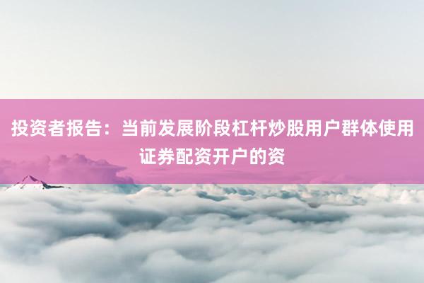 投资者报告：当前发展阶段杠杆炒股用户群体使用证券配资开户的资