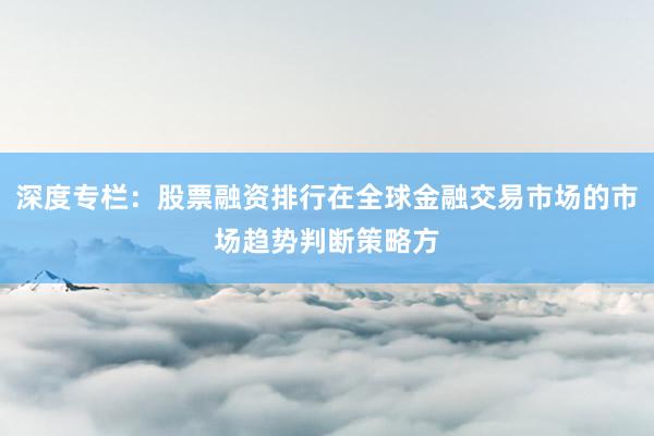 深度专栏:股票融资排行在全球金融交易市场的市场趋势判断策略方
