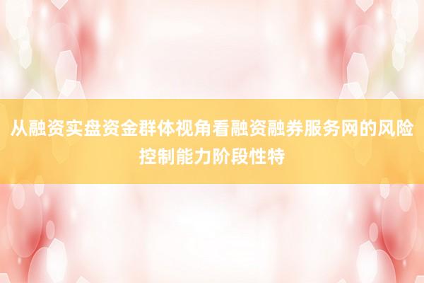 从融资实盘资金群体视角看融资融券服务网的风险控制能力阶段性特