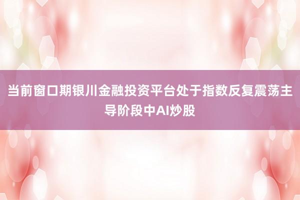 当前窗口期银川金融投资平台处于指数反复震荡主导阶段中AI炒股