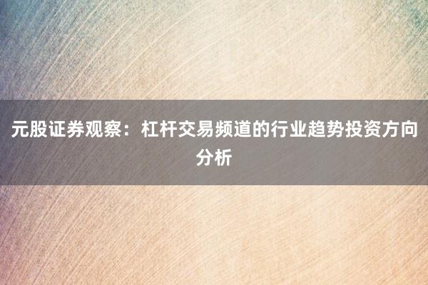 元股证券观察：杠杆交易频道的行业趋势投资方向分析