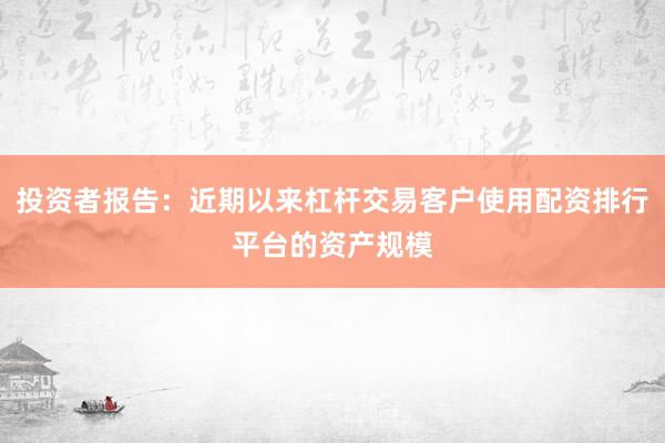 投资者报告：近期以来杠杆交易客户使用配资排行平台的资产规模
