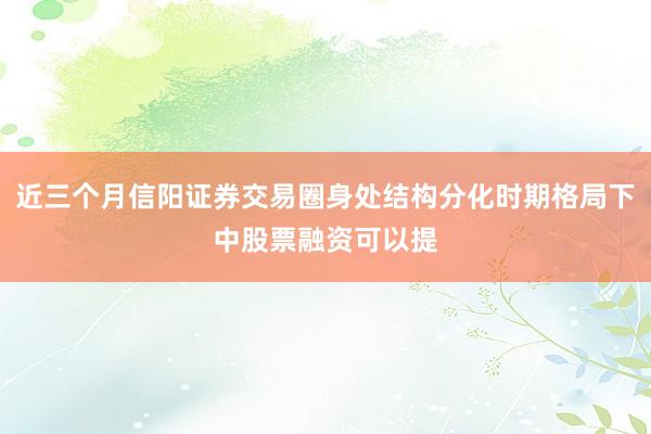 近三个月信阳证券交易圈身处结构分化时期格局下中股票融资可以提