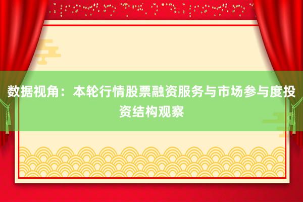 数据视角：本轮行情股票融资服务与市场参与度投资结构观察