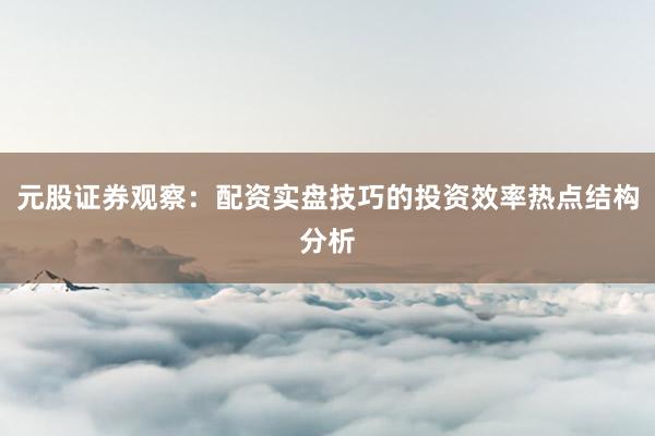 元股证券观察：配资实盘技巧的投资效率热点结构分析
