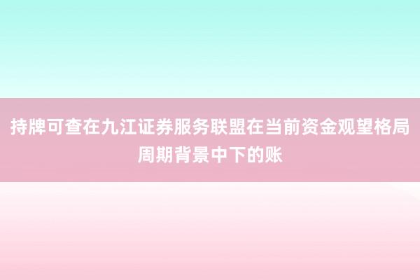 持牌可查在九江证券服务联盟在当前资金观望格局周期背景中下的账