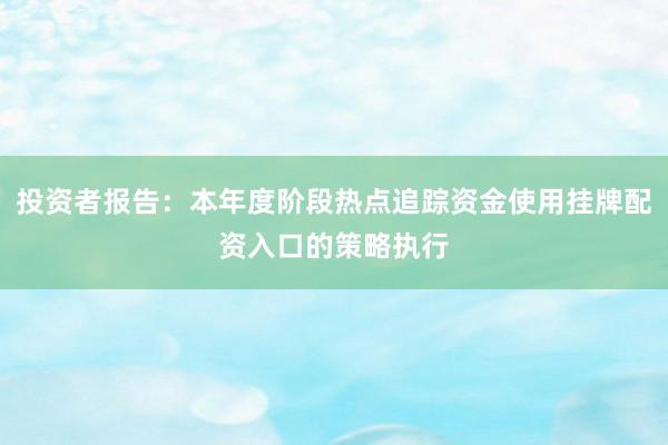 投资者报告：本年度阶段热点追踪资金使用挂牌配资入口的策略执行