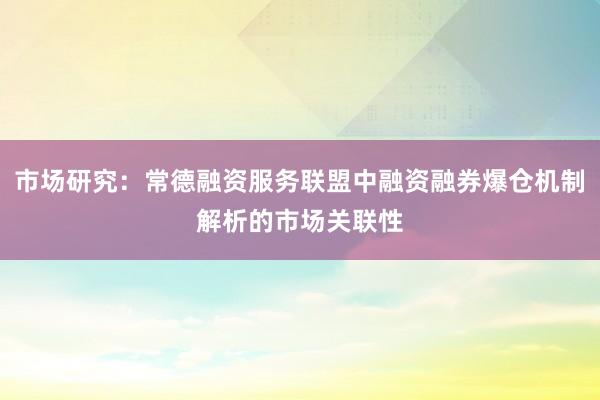 市场研究：常德融资服务联盟中融资融券爆仓机制解析的市场关联性