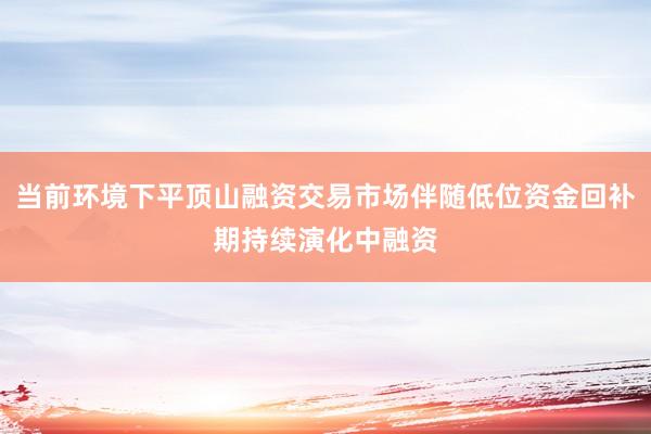 当前环境下平顶山融资交易市场伴随低位资金回补期持续演化中融资