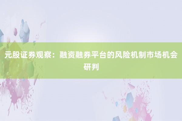 元股证券观察：融资融券平台的风险机制市场机会研判