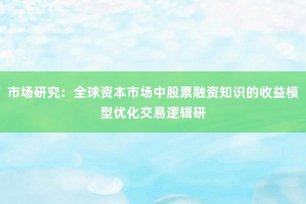 市场研究：全球资本市场中股票融资知识的收益模型优化交易逻辑研