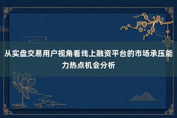 从实盘交易用户视角看线上融资平台的市场承压能力热点机会分析