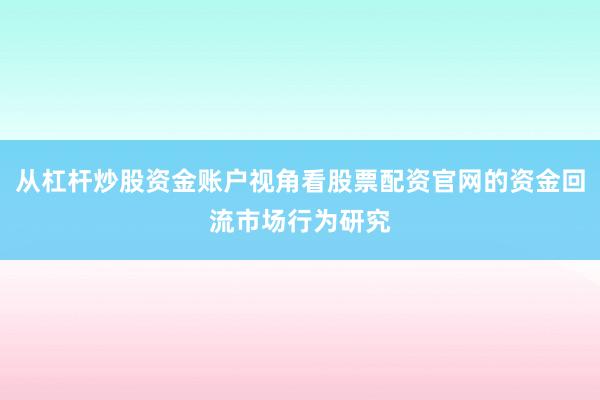 从杠杆炒股资金账户视角看股票配资官网的资金回流市场行为研究