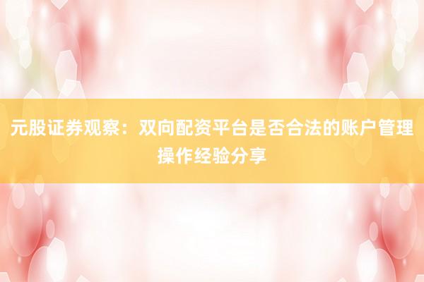 元股证券观察：双向配资平台是否合法的账户管理操作经验分享