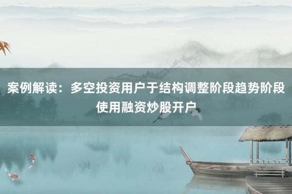 案例解读：多空投资用户于结构调整阶段趋势阶段使用融资炒股开户