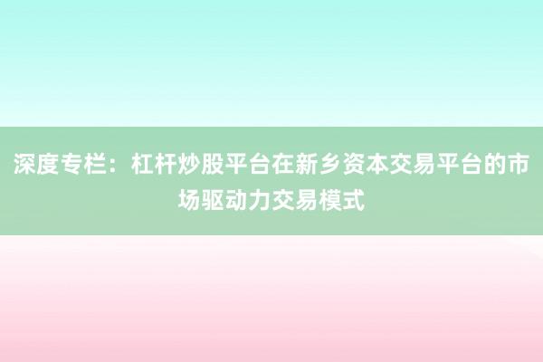 深度专栏：杠杆炒股平台在新乡资本交易平台的市场驱动力交易模式