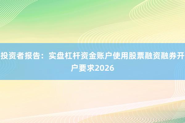 投资者报告：实盘杠杆资金账户使用股票融资融券开户要求2026
