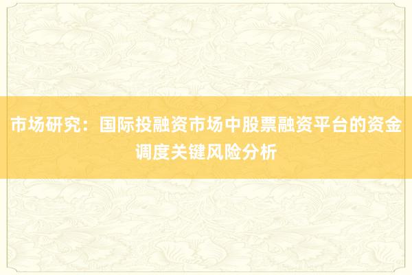 市场研究：国际投融资市场中股票融资平台的资金调度关键风险分析