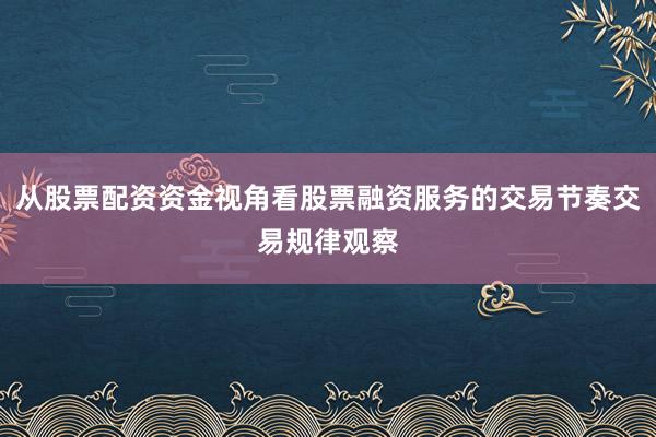 从股票配资资金视角看股票融资服务的交易节奏交易规律观察