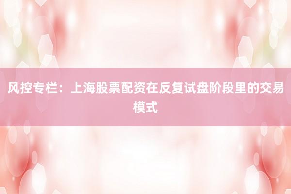 风控专栏：上海股票配资在反复试盘阶段里的交易模式