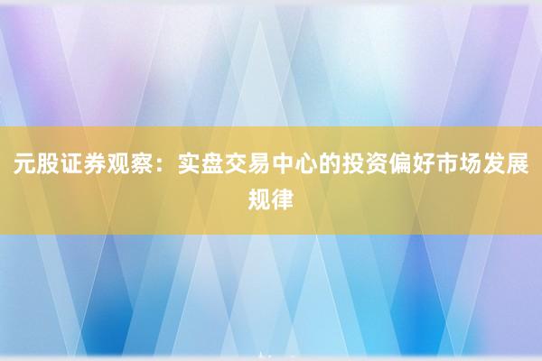 元股证券观察：实盘交易中心的投资偏好市场发展规律