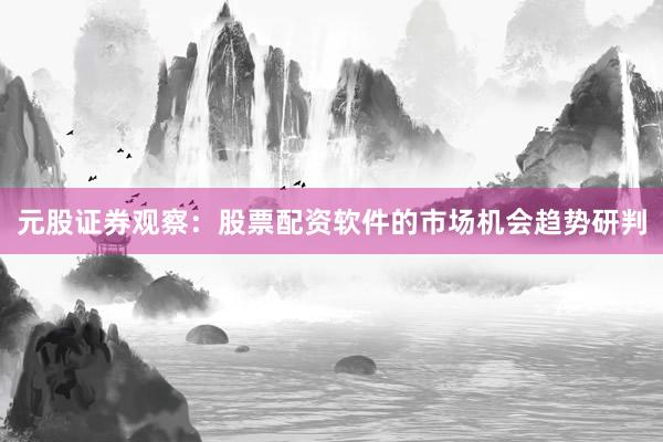 元股证券观察：股票配资软件的市场机会趋势研判