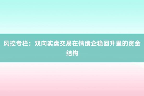 风控专栏：双向实盘交易在情绪企稳回升里的资金结构