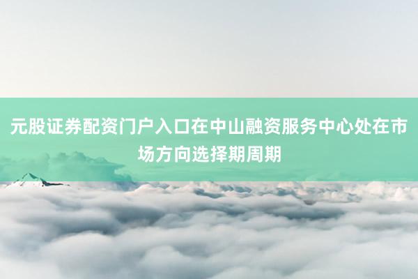 元股证券配资门户入口在中山融资服务中心处在市场方向选择期周期