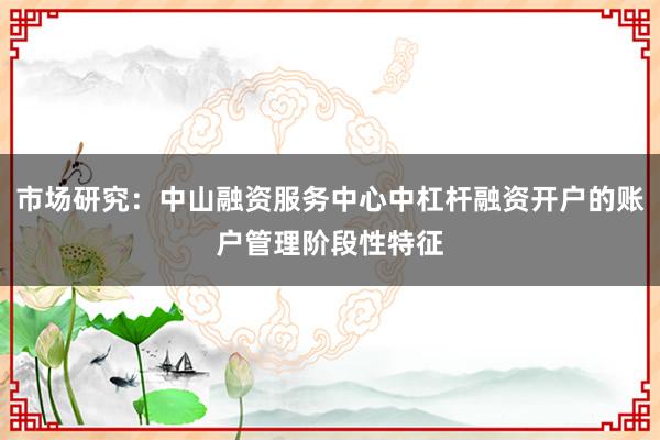 市场研究：中山融资服务中心中杠杆融资开户的账户管理阶段性特征
