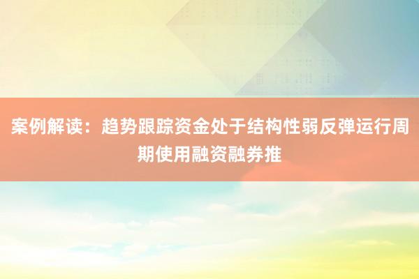 案例解读:趋势跟踪资金处于结构性弱反弹运行周期使用融资融券推
