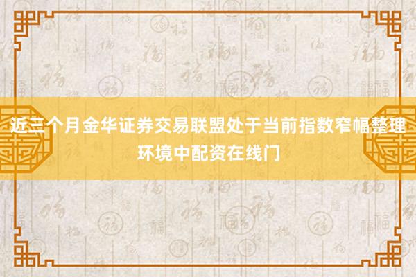 近三个月金华证券交易联盟处于当前指数窄幅整理环境中配资在线门